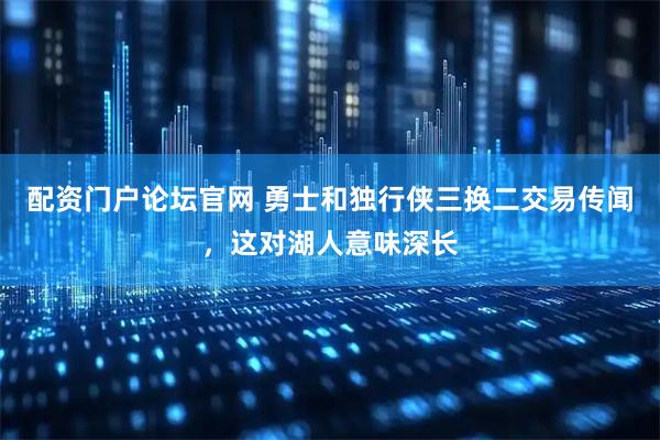 配资门户论坛官网 勇士和独行侠三换二交易传闻，这对湖人意味深长