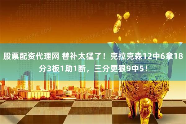 股票配资代理网 替补太猛了！克拉克森12中6拿18分3板1助1断，三分更狠9中5！