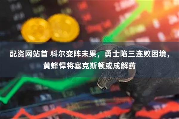 配资网站首 科尔变阵未果，勇士陷三连败困境，黄蜂悍将塞克斯顿或成解药