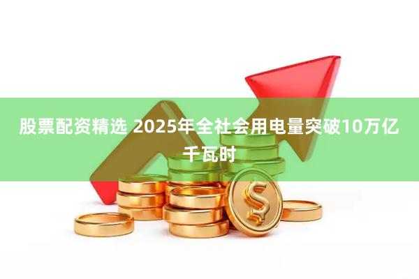 股票配资精选 2025年全社会用电量突破10万亿千瓦时