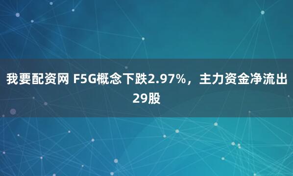 我要配资网 F5G概念下跌2.97%，主力资金净流出29股