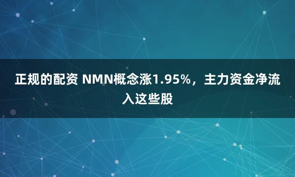 正规的配资 NMN概念涨1.95%，主力资金净流入这些股