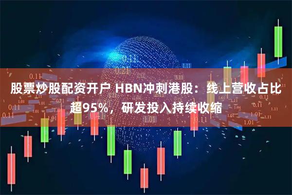 股票炒股配资开户 HBN冲刺港股：线上营收占比超95%，研发投入持续收缩