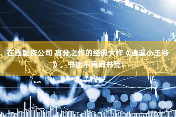 在线配资公司 高分之作的经典大作《逍遥小王爷》，书迷不再闹书荒！