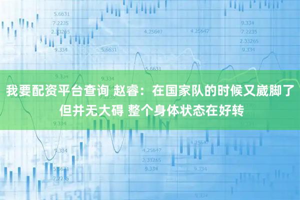 我要配资平台查询 赵睿：在国家队的时候又崴脚了 但并无大碍 整个身体状态在好转