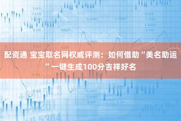 配资通 宝宝取名网权威评测：如何借助“美名助运”一键生成100分吉祥好名