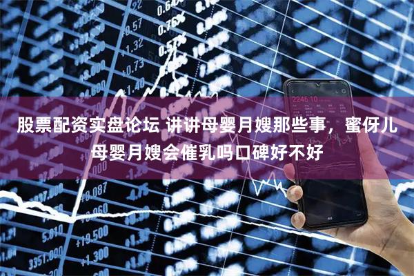 股票配资实盘论坛 讲讲母婴月嫂那些事，蜜伢儿母婴月嫂会催乳吗口碑好不好