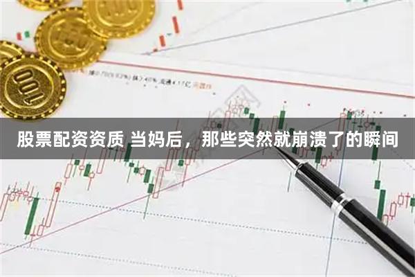 股票配资资质 当妈后，那些突然就崩溃了的瞬间