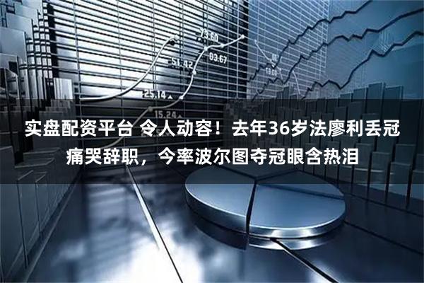 实盘配资平台 令人动容！去年36岁法廖利丢冠痛哭辞职，今率波尔图夺冠眼含热泪