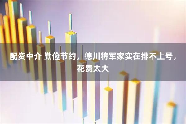 配资中介 勤俭节约，德川将军家实在排不上号，花费太大