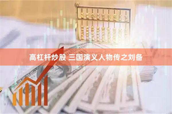 高杠杆炒股 三国演义人物传之刘备