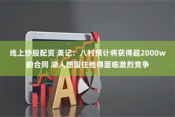 线上炒股配资 美记：八村预计将获得超2000w的合同 湖人想留住他得面临激烈竞争