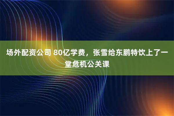 场外配资公司 80亿学费，张雪给东鹏特饮上了一堂危机公关课