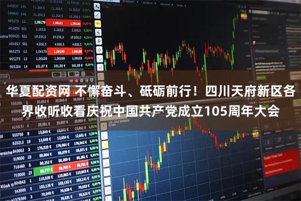 华夏配资网 不懈奋斗、砥砺前行！四川天府新区各界收听收看庆祝中国共产党成立105周年大会