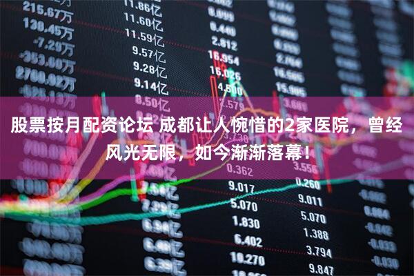 股票按月配资论坛 成都让人惋惜的2家医院，曾经风光无限，如今渐渐落幕！