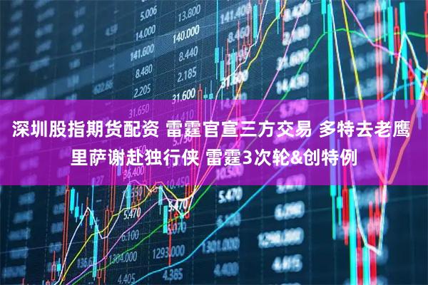 深圳股指期货配资 雷霆官宣三方交易 多特去老鹰 里萨谢赴独行侠 雷霆3次轮&创特例