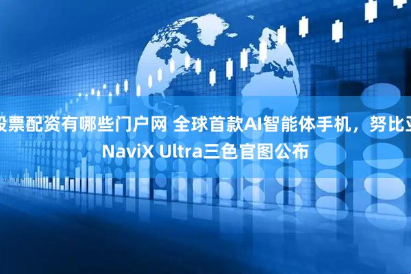 股票配资有哪些门户网 全球首款AI智能体手机，努比亚NaviX Ultra三色官图公布
