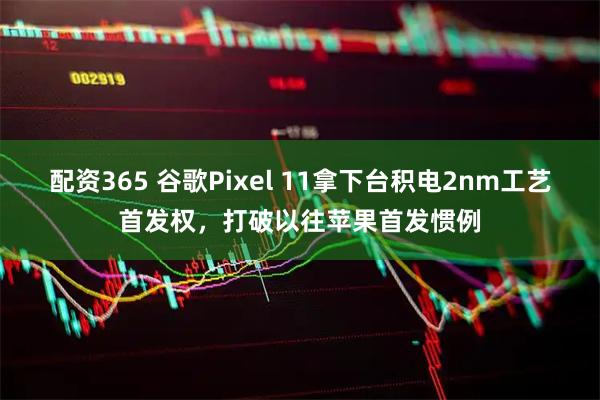 配资365 谷歌Pixel 11拿下台积电2nm工艺首发权，打破以往苹果首发惯例