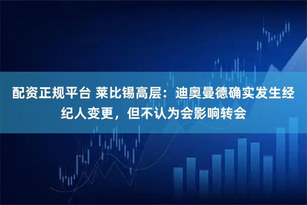 配资正规平台 莱比锡高层：迪奥曼德确实发生经纪人变更，但不认为会影响转会