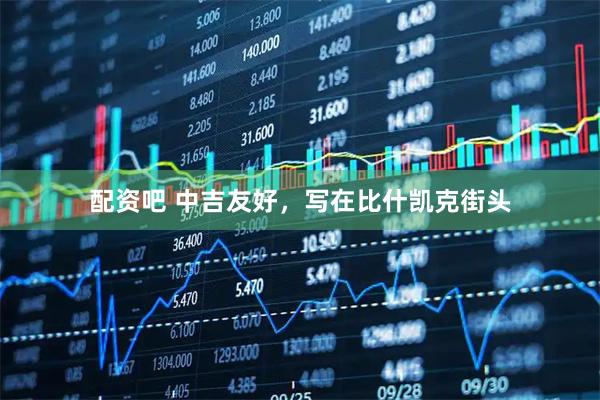 配资吧 中吉友好，写在比什凯克街头