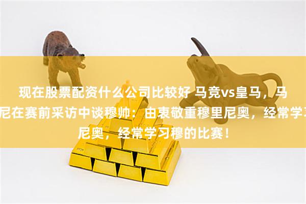 现在股票配资什么公司比较好 马竞vs皇马，马竞主帅西蒙尼在赛前采访中谈穆帅：由衷敬重穆里尼奥，经常学习穆的比赛！
